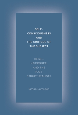 Self-Consciousness and the Critique of the Subject: Hegel, Heidegger, and the Poststructuralists By Simon Lumsden Cover Image