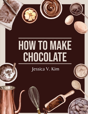 How to Make Chocolate: Delicious and Easy Recipes Cover Image