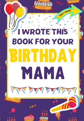 I Wrote This Book For Your Birthday Mama: The Perfect Birthday Gift For Kids to Create Their Very Own Book For Mama By The Life Graduate Publishing Group, Romney Nelson Cover Image
