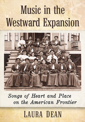 Music in the Westward Expansion: Songs of Heart and Place on the American Frontier By Laura Dean Cover Image