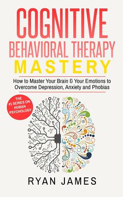Cognitive Behavioral Therapy: Mastery- How to Master Your Brain & Your Emotions to Overcome Depression, Anxiety and Phobias (Cognitive Behavioral Th Cover Image
