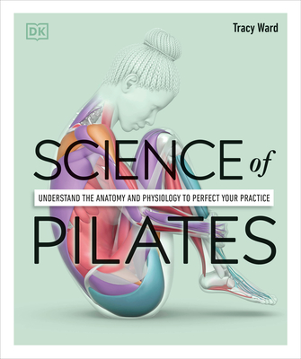Science of Pilates: Understand the Anatomy and Physiology to Perfect Your Practice (DK Science of) By Tracy Ward Cover Image