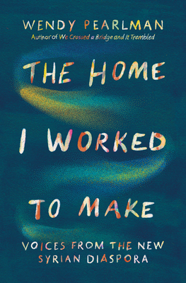 The Home I Worked to Make: Voices from the New Syrian Diaspora Cover Image