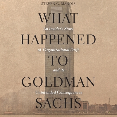 What Happened to Goldman Sachs: An Insider's Story of Organizational Drift and Its Unintended Consequences cover