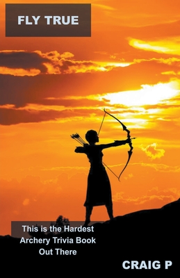 Fly True: This is the Hardest Archery Trivia Book Out There By Craig P Cover Image