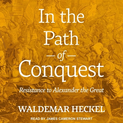In the Path of Conquest: Resistance to Alexander the Great By Waldemar Heckel, James Cameron Stewart (Read by) Cover Image