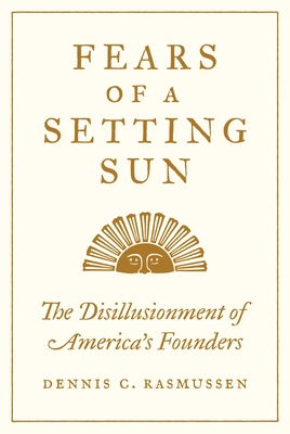 Fears of a Setting Sun: The Disillusionment of America's Founders By Dennis C. Rasmussen Cover Image