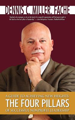 A Guide to Achieving New Heights: The Four Pillars of Successful Nonprofit Leadership By Dennis C. Miller Cover Image