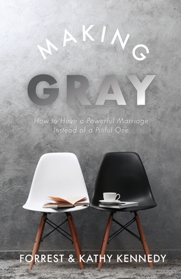 Making Gray: How to Have a Powerful Marriage Instead of a Pitiful One By Forrest Kennedy, Kathy Kennedy Cover Image