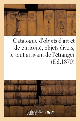 Catalogue d'Objets d'Art Et de Curiosité, Objets Divers, Le Tout Arrivant de l'Étranger Cover Image