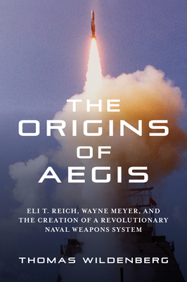 The Origins of Aegis: Eli T. Reich, Wayne Meyer, and the Creation of a Revolutionary Naval Weapons System By Thomas Wildenberg, John Hammerer (Foreword by) Cover Image