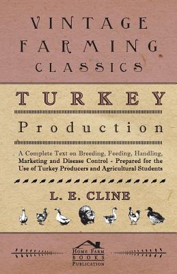 Turkey Production - A Complete Text On Breeding, Feeding, Handling, Marketing And Disease Control - Prepared For The Use Of Turkey Producers And Agric By L. E. Cline Cover Image