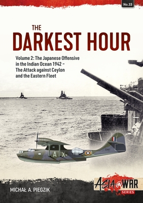 The Darkest Hour: Volume 2: The Japanese Offensive in the Indian Ocean 1942 - The Attack Against Ceylon and the Eastern Fleet (Asia@War) By Michal A. Piegzik Cover Image
