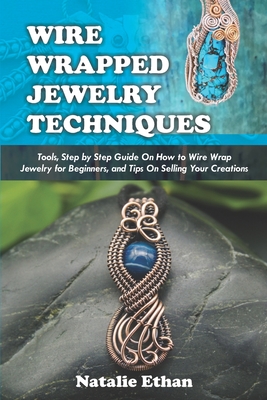 Wire Wrapped Jewelry Techniques: Tools, Step by Step Guide On How to Wire Wrap Jewelry for Beginners, and Tips On Selling Your Creations (Colored Pict Cover Image