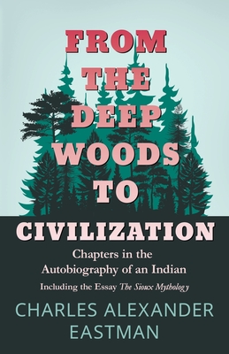 From the Deep Woods to Civilization - Chapters in the Autobiography of an Indian: Including the Essay 'The Sioux Mythology' Cover Image