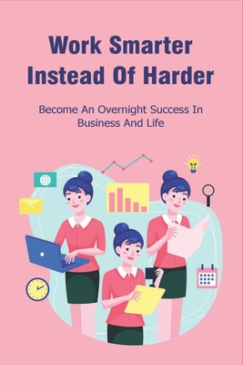 Work Smarter Instead Of Harder: Become An Overnight Success In Business And Life: Smart Working Ideas Cover Image