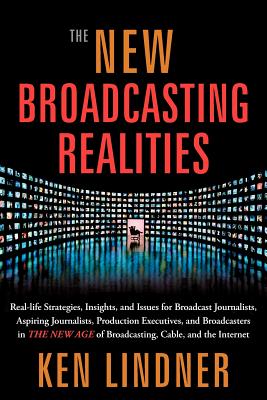 The New Broadcasting Realities: Real-Life Strategies, Insights, and Issues for Broadcast Journalists, Aspiring Journalists, Production Executives, and By Ken Lindner Cover Image
