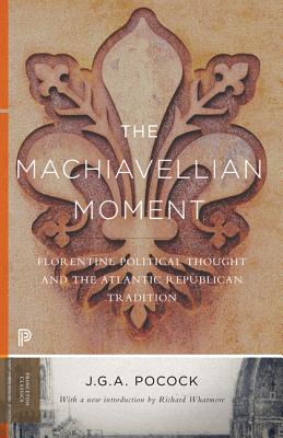 The Machiavellian Moment: Florentine Political Thought and the Atlantic Republican Tradition (Princeton Classics #93) By John Greville Agard Pocock, Richard Whatmore (Introduction by) Cover Image
