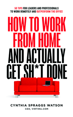 How to Work from Home and Actually Get Sh*t Done: 50 Tips for Leaders and Professionals to Work Remotely and Outperform the Office By Cynthia Watson Cover Image