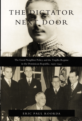 The Dictator Next Door: The Good Neighbor Policy and the Trujillo Regime in the Dominican Republic, 1930-1945 (American Encounters/Global Interactions)