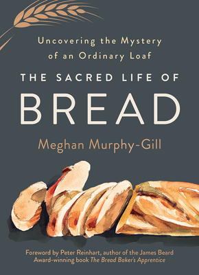 The Sacred Life of Bread: Uncovering the Mystery of an Ordinary Loaf By Meghan Murphy-Gill, Peter Reinhart (Foreword by) Cover Image