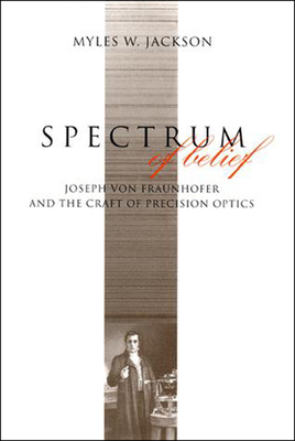 Spectrum of Belief: Joseph von Fraunhofer and the Craft of Precision Optics (Transformations: Studies in the History of Science and Technology)