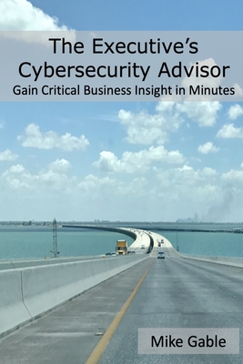 The Executive's Cybersecurity Advisor: Gain Critical Business Insight in Minutes By Michael Gable Cover Image
