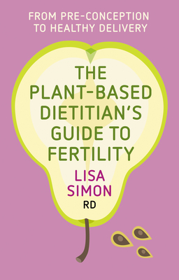 The Plant-Based Dietitian's Guide to Fertility: From Pre-Conception to Healthy Delivery By Lisa Simon Rd Cover Image