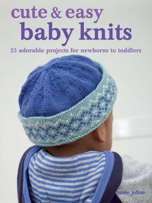 Cute & Easy Baby Knits: 25 adorable projects for newborns to toddlers By Susie Johns Cover Image
