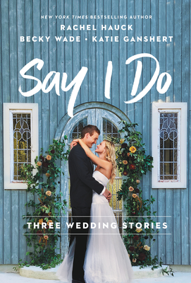 Say I Do: Three Wedding Stories By Rachel Hauck, Becky Wade, Katie Ganshert Cover Image