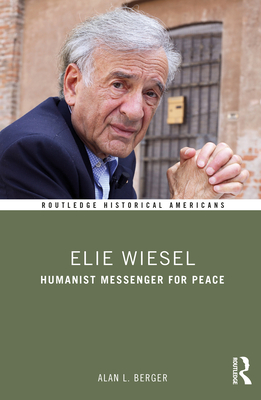 Elie Wiesel: Humanist Messenger for Peace (Routledge Historical Americans) By Alan L. Berger Cover Image