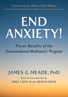 End Anxiety!: Proven Benefits of the Transcendental Meditation® Program By James Meade, PhD, Mike Love (Introduction by), Robert Keith Wallace, PhD (Foreword by) Cover Image