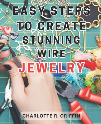 Easy Steps to Create Stunning Wire Jewelry: Wire Jewelry Mastery Unlock Your Creative Potential and Create Exquisite Wire and Beaded Jewelry with Prof Cover Image