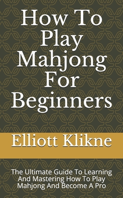 How To Play Mahjong For Beginners: The Ultimate Guide To Learning And Mastering How To Play Mahjong And Become A Pro Cover Image