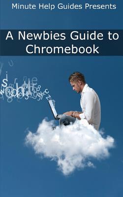 A Newbies Guide to Chromebook: A Beginners Guide to Chrome OS and Cloud Computing Cover Image