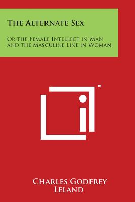 The Alternate Sex: Or the Female Intellect in Man and the Masculine Line in Woman By Charles Godfrey Leland Cover Image