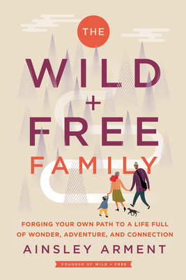 The Wild and Free Family: Forging Your Own Path to a Life Full of Wonder, Adventure, and Connection By Ainsley Arment Cover Image
