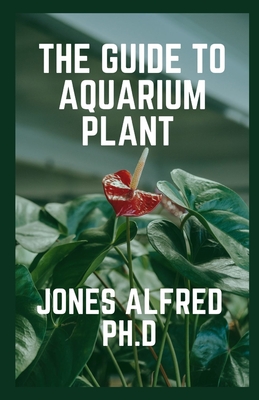 The Guide To Aquarium Plant: How To Grow Aquarium Plants Cover Image