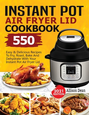 Instant Pot Air Fryer Lid Cookbook: 550 Easy & Delicious Recipes To Fry, Roast, Bake And Dehydrate With Your Instant Pot Air Fryer Lid By Allison Dean Cover Image