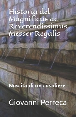 Historia del Magnificus ac Reverendissimus Messer Regalis: Nascita di un cavaliere By Giovanni Perreca Cover Image