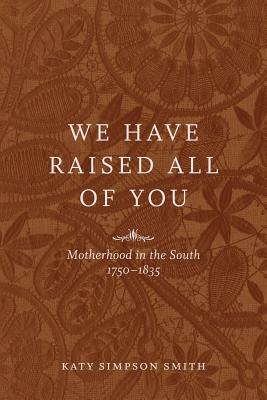 We Have Raised All of You: Motherhood in the South, 1750-1835 By Katy Simpson Smith Cover Image