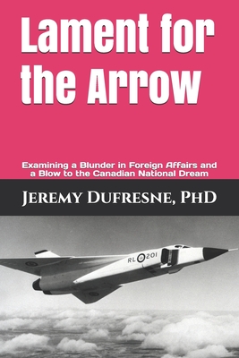 Lament for the Arrow: Examining a Blunder in Foreign Affairs and a Blow to the Canadian National Dream By Jeremy DuFresne Cover Image