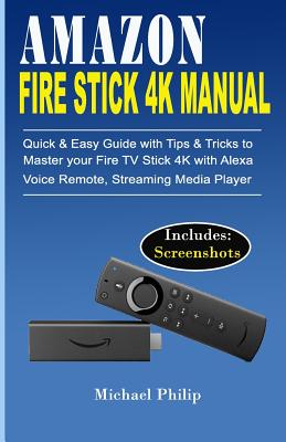 Amazon Fire Stick 4k Manual: Quick & Easy Guide with Tips &Tricks to Master your Fire TV Stick 4k with Alexa Voice Remote, Streaming Media Player By Michael Philip Cover Image