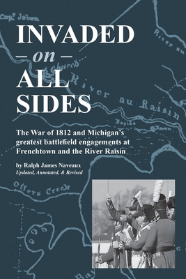 Invaded on All Sides: The War of 1812 and Michigan's greatest battlefield engagements at Frenchtown and the River Raisin By Ralph James Naveaux Cover Image