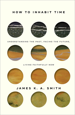 How to Inhabit Time: Understanding the Past, Facing the Future, Living Faithfully Now By James K. A. Smith Cover Image
