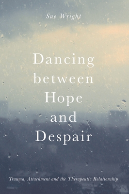 Dancing Between Hope and Despair: Trauma, Attachment and the Therapeutic Relationship By Sue Wright Cover Image