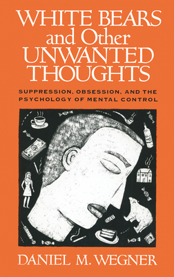 White Bears and Other Unwanted Thoughts: Suppression, Obsession, and the Psychology of Mental Control By Daniel M. Wegner Cover Image