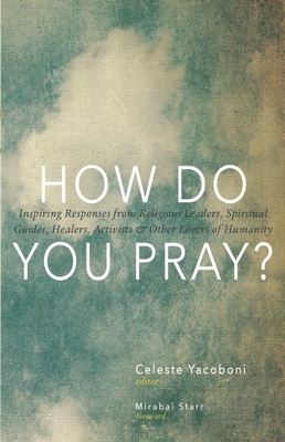 How Do You Pray?: Inspiring Responses from Religious Leaders, Spiritual Guides, Healers, Activists & Other Lovers of Humanity By Celeste Yacoboni (Editor), Mirabai Starr (Foreword by) Cover Image