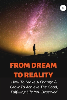 From Dream To Reality: How To Make A Change & Grow To Achieve The Good, Fulfilling Life You Deserved: And Make Better Decisions By Elijah Ochalek Cover Image
