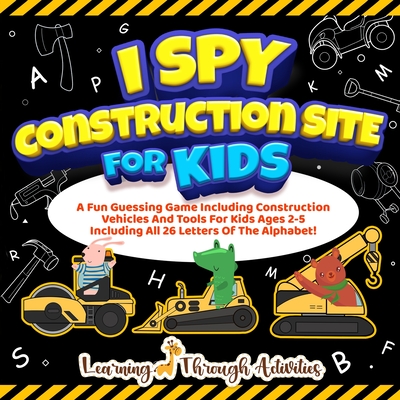 I Spy Construction Site For Kids: A Fun Guessing Game Including Construction Vehicles And Tools For Kids Ages 2-5 Including All 26 Letters Of The Alph Cover Image